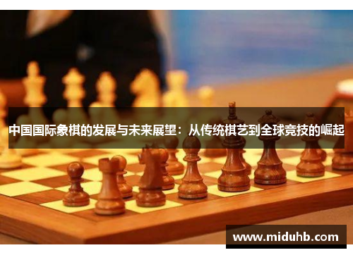 中国国际象棋的发展与未来展望：从传统棋艺到全球竞技的崛起